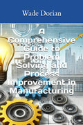 A Comprehensive Guide to Problem Solving and Process Improvement in Manufacturing — Wade Dorian